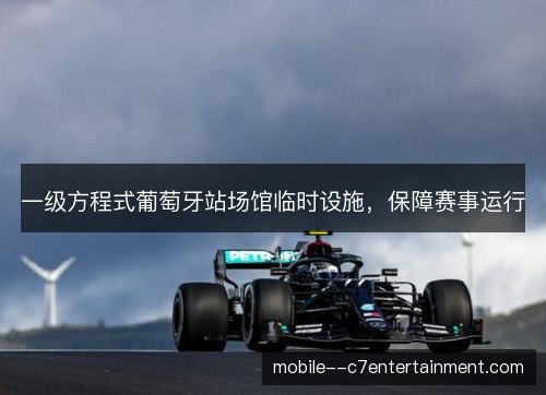 一级方程式葡萄牙站场馆临时设施,保障赛事运行 一级方程式葡萄牙站场馆临时设施,保障赛事运行